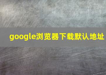 google浏览器下载默认地址