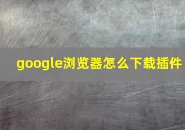 google浏览器怎么下载插件