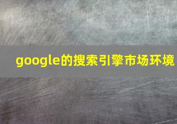 google的搜索引擎市场环境