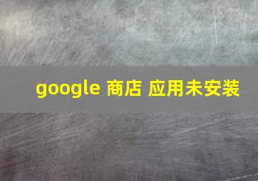 google 商店 应用未安装