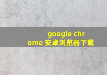 google chrome 安卓浏览器下载