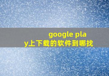 google play上下载的软件到哪找