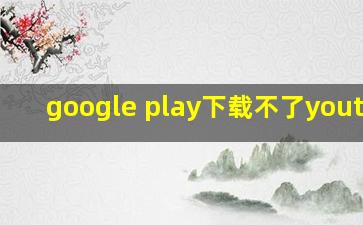 google play下载不了youtube