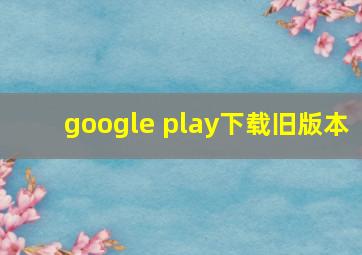 google play下载旧版本