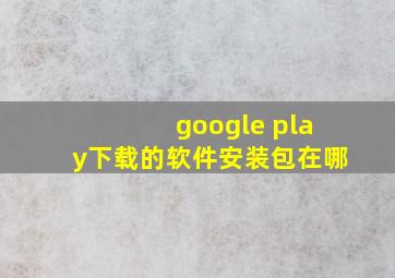 google play下载的软件安装包在哪