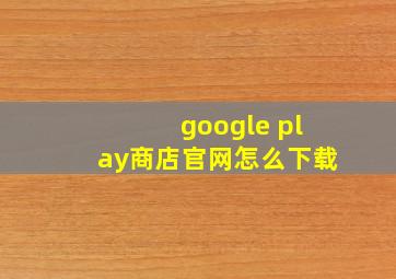 google play商店官网怎么下载