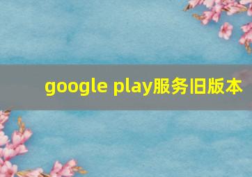 google play服务旧版本