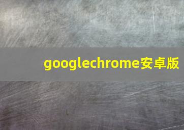 googlechrome安卓版