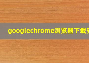 googlechrome浏览器下载安卓