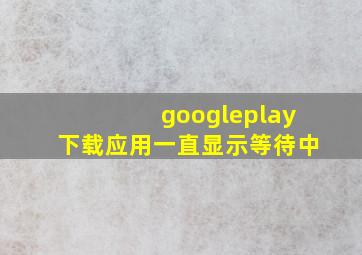 googleplay下载应用一直显示等待中