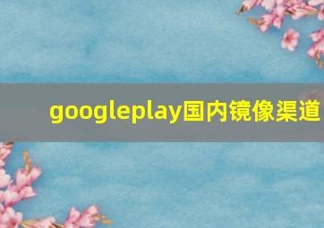 googleplay国内镜像渠道