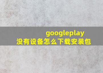 googleplay没有设备怎么下载安装包