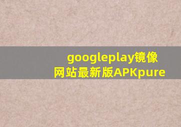 googleplay镜像网站最新版APKpure