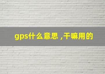 gps什么意思 ,干嘛用的