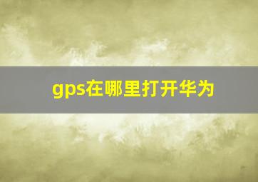 gps在哪里打开华为