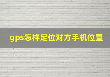 gps怎样定位对方手机位置