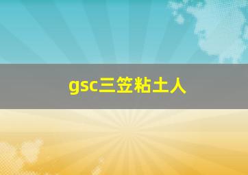 gsc三笠粘土人