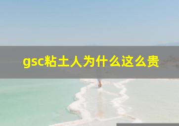 gsc粘土人为什么这么贵