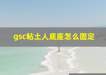 gsc粘土人底座怎么固定