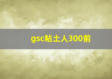 gsc粘土人300前