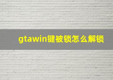 gtawin键被锁怎么解锁