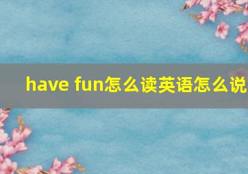 have fun怎么读英语怎么说