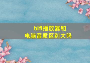 hifi播放器和电脑音质区别大吗