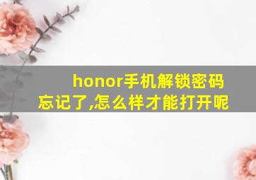 honor手机解锁密码忘记了,怎么样才能打开呢