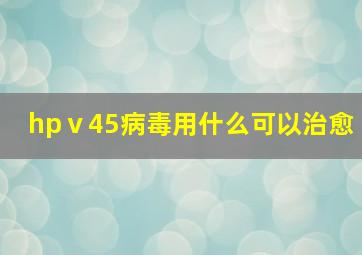 hpⅴ45病毒用什么可以治愈