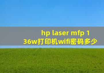 hp laser mfp 136w打印机wifi密码多少