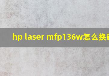 hp laser mfp136w怎么换硒鼓