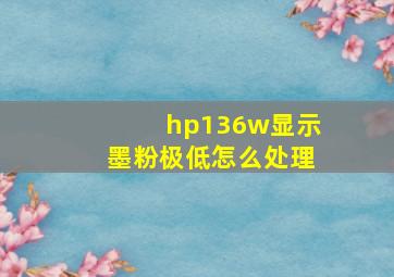 hp136w显示墨粉极低怎么处理