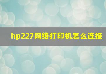 hp227网络打印机怎么连接