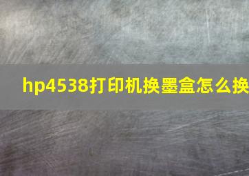 hp4538打印机换墨盒怎么换