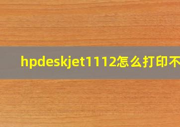 hpdeskjet1112怎么打印不了