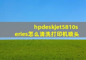 hpdeskjet5810series怎么清洗打印机喷头