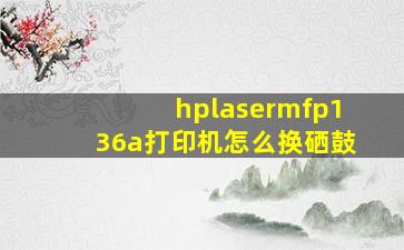 hplasermfp136a打印机怎么换硒鼓