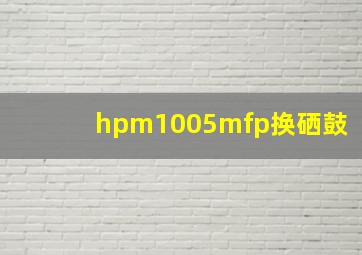 hpm1005mfp换硒鼓