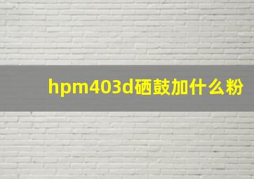 hpm403d硒鼓加什么粉