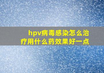 hpv病毒感染怎么治疗用什么药效果好一点