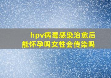 hpv病毒感染治愈后能怀孕吗女性会传染吗