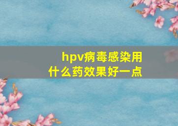 hpv病毒感染用什么药效果好一点