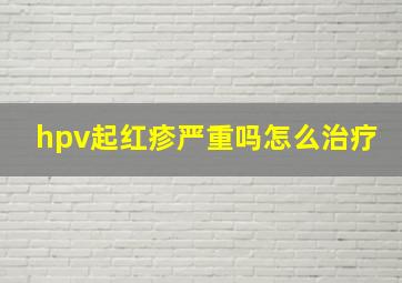 hpv起红疹严重吗怎么治疗