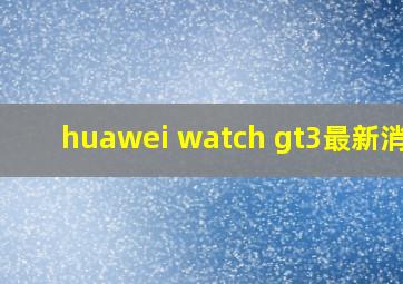 huawei watch gt3最新消息