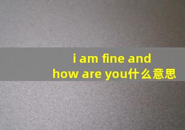 i am fine and how are you什么意思