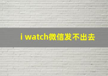 i watch微信发不出去