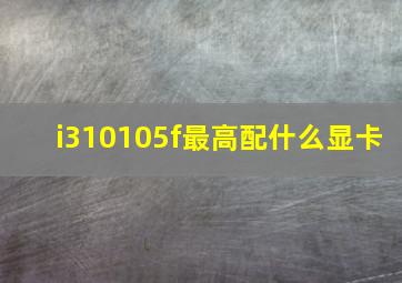 i310105f最高配什么显卡