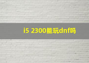 i5 2300能玩dnf吗