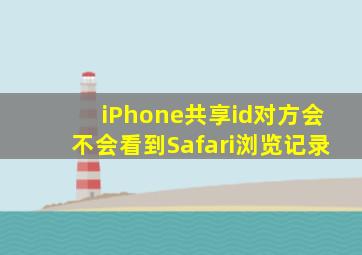 iPhone共享id对方会不会看到Safari浏览记录