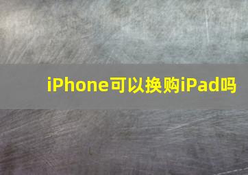 iPhone可以换购iPad吗